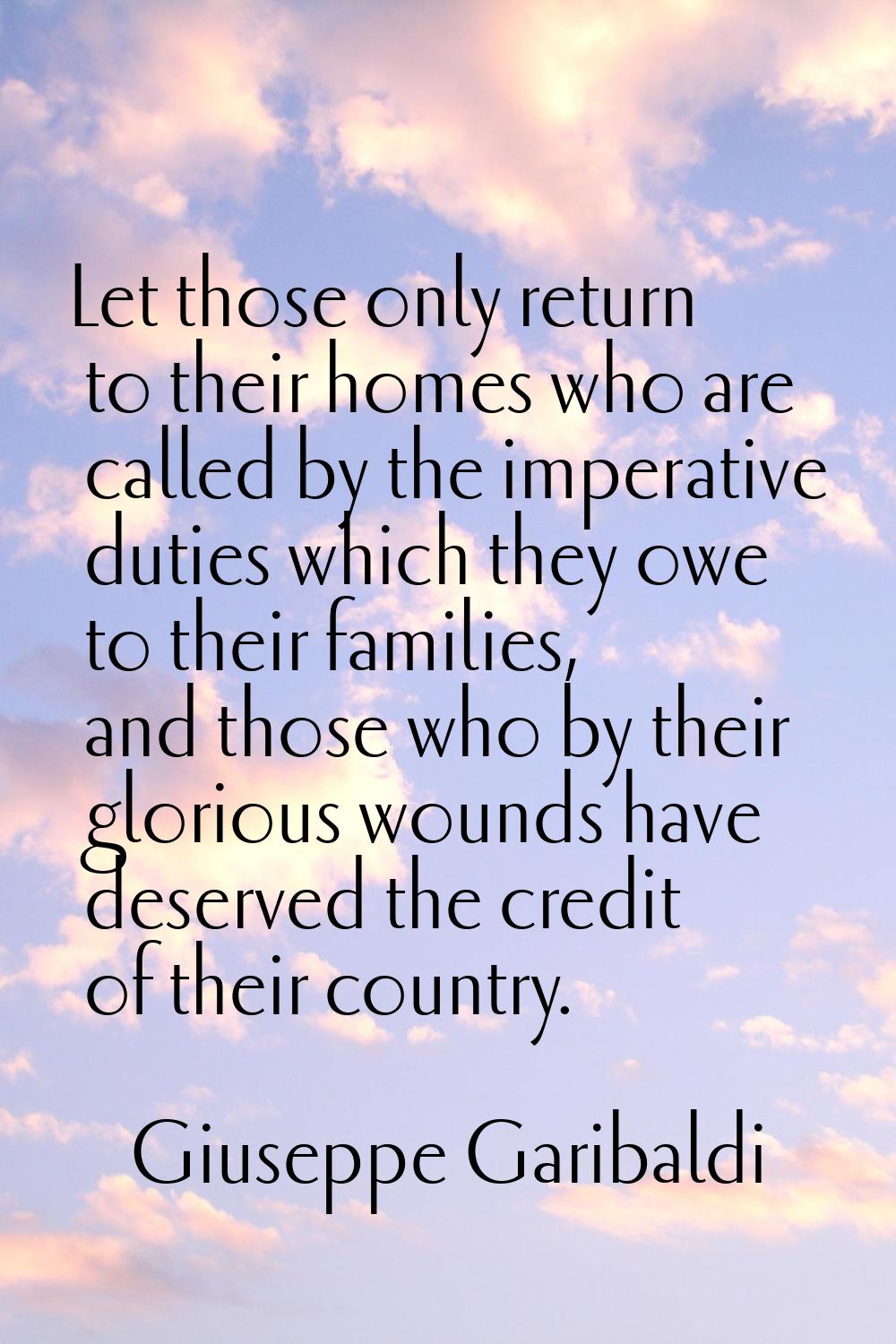 Let those only return to their homes who are called by the imperative duties which they owe to thei