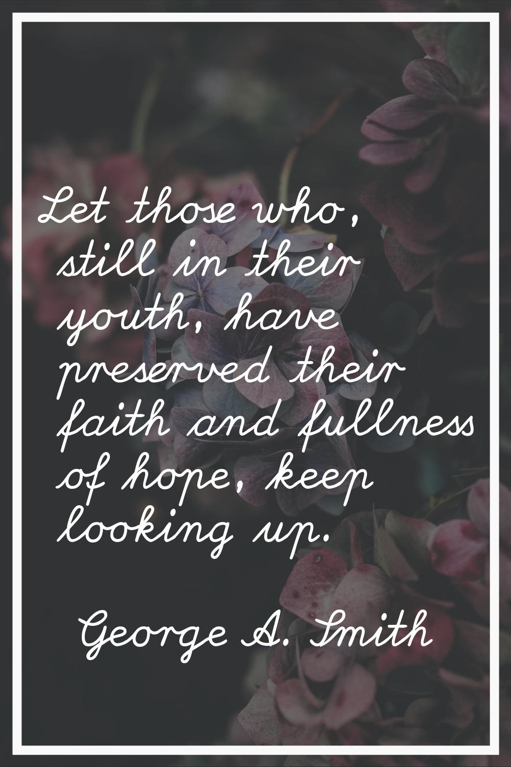 Let those who, still in their youth, have preserved their faith and fullness of hope, keep looking 