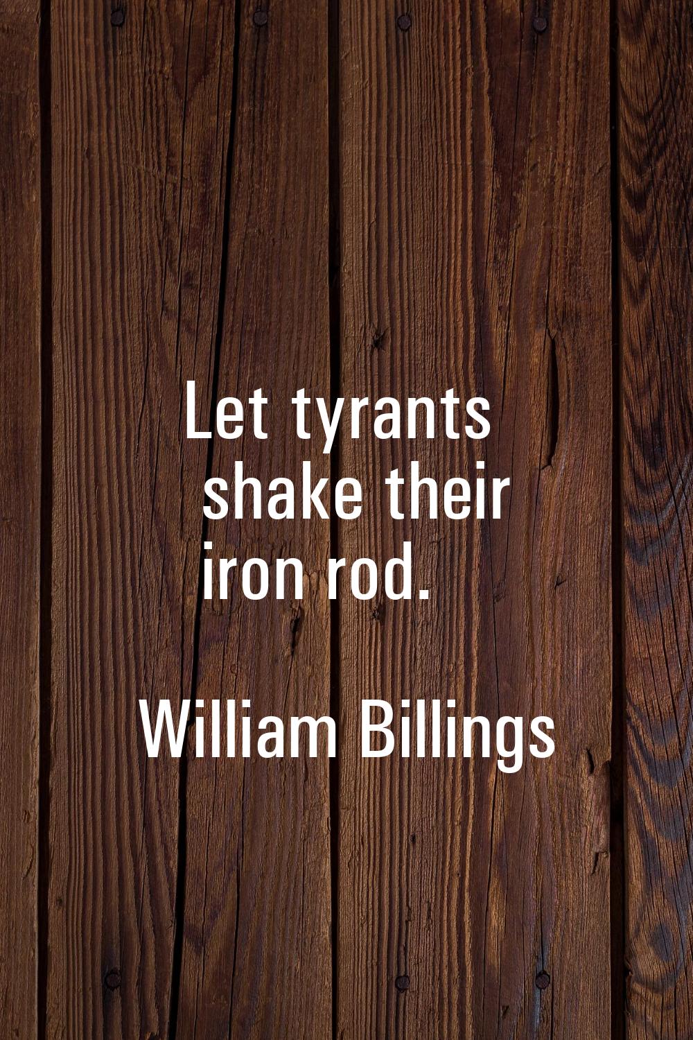 Let tyrants shake their iron rod.