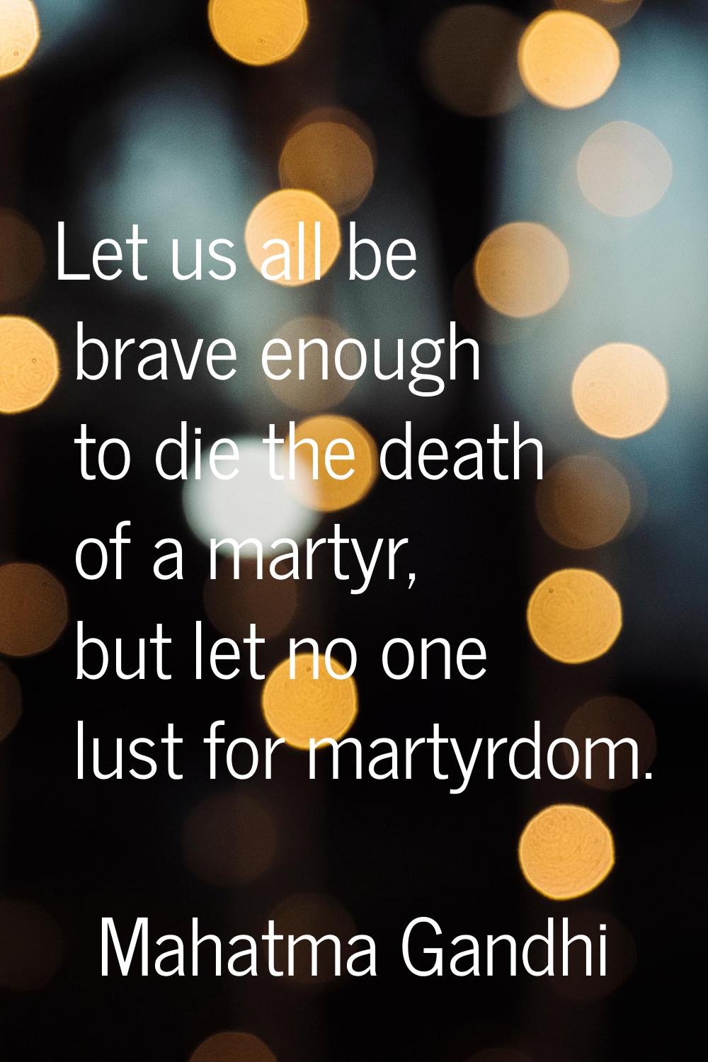 Let us all be brave enough to die the death of a martyr, but let no one lust for martyrdom.