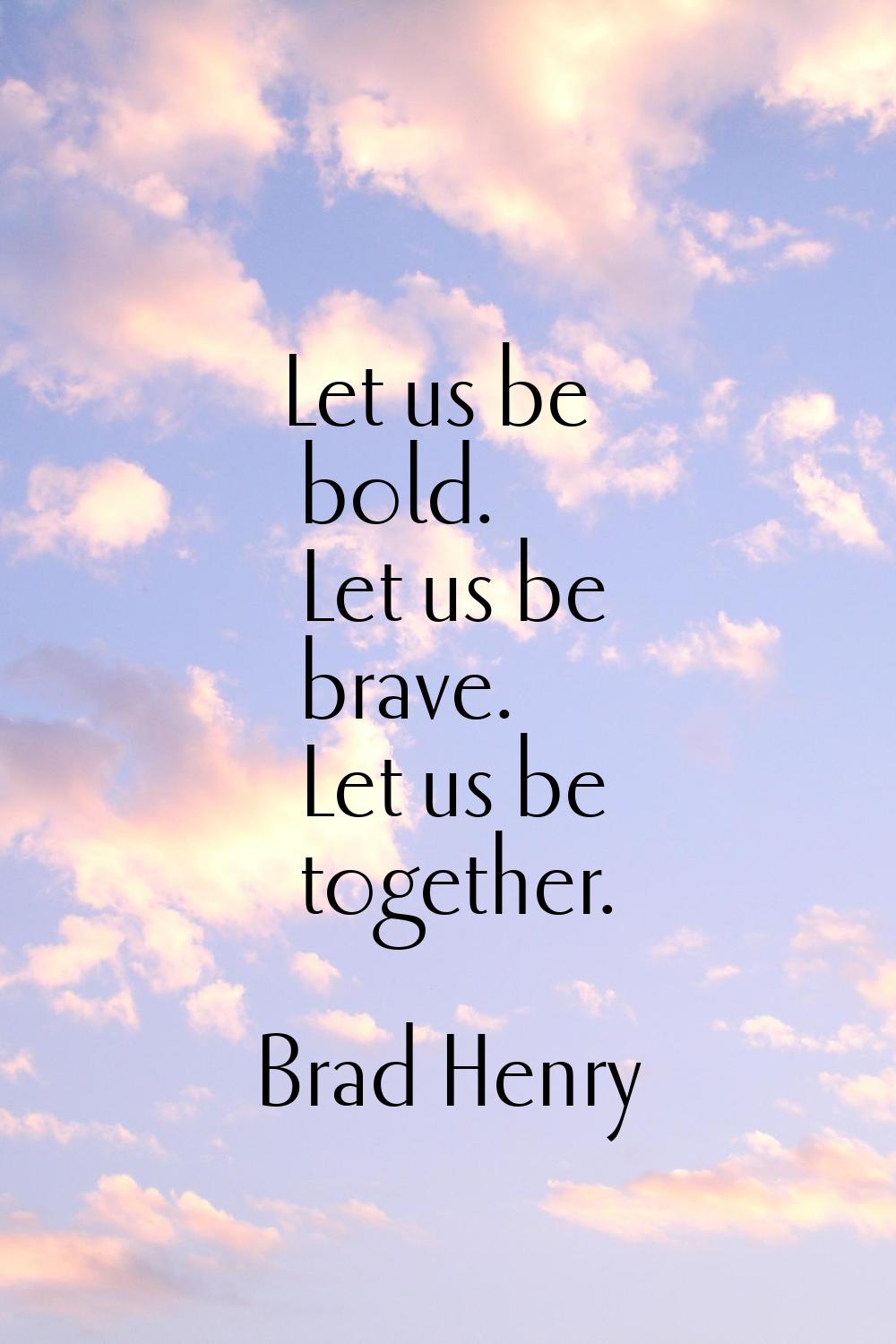 Let us be bold. Let us be brave. Let us be together.