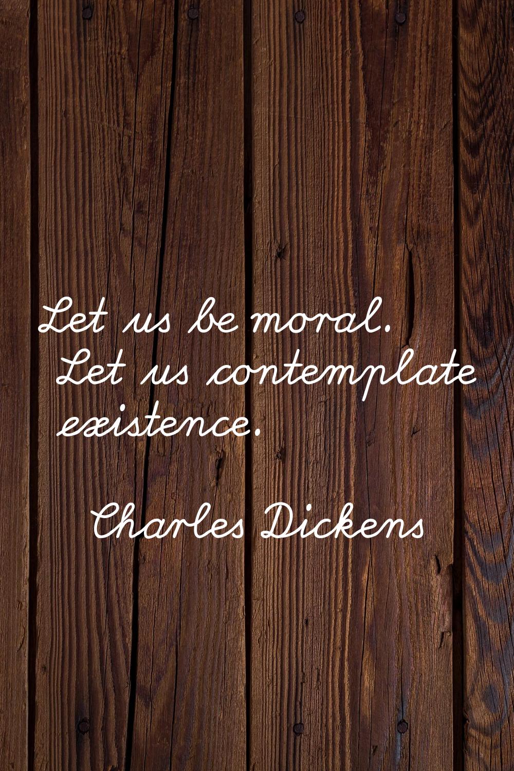 Let us be moral. Let us contemplate existence.