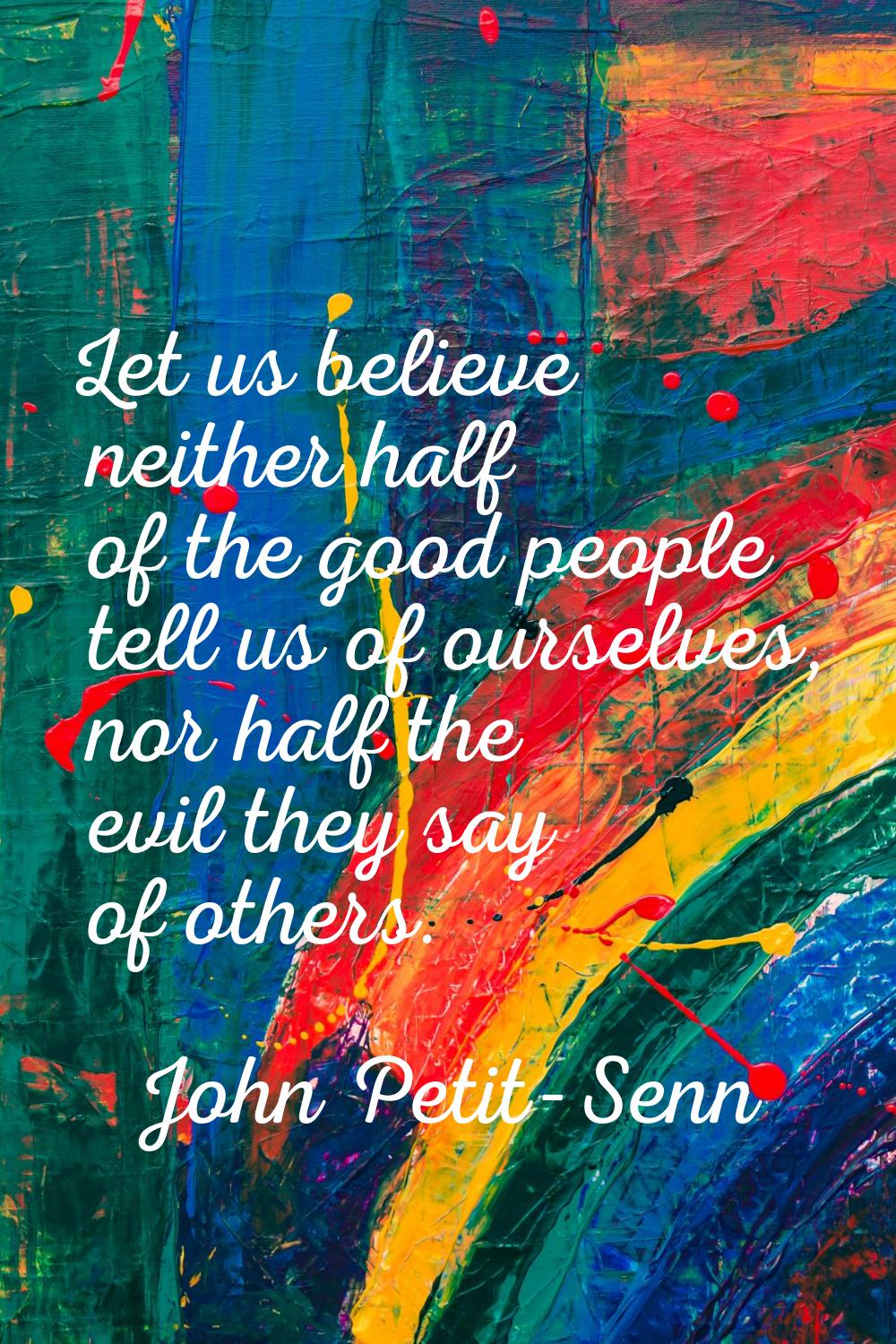 Let us believe neither half of the good people tell us of ourselves, nor half the evil they say of 