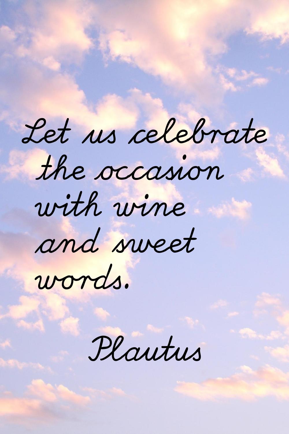 Let us celebrate the occasion with wine and sweet words.