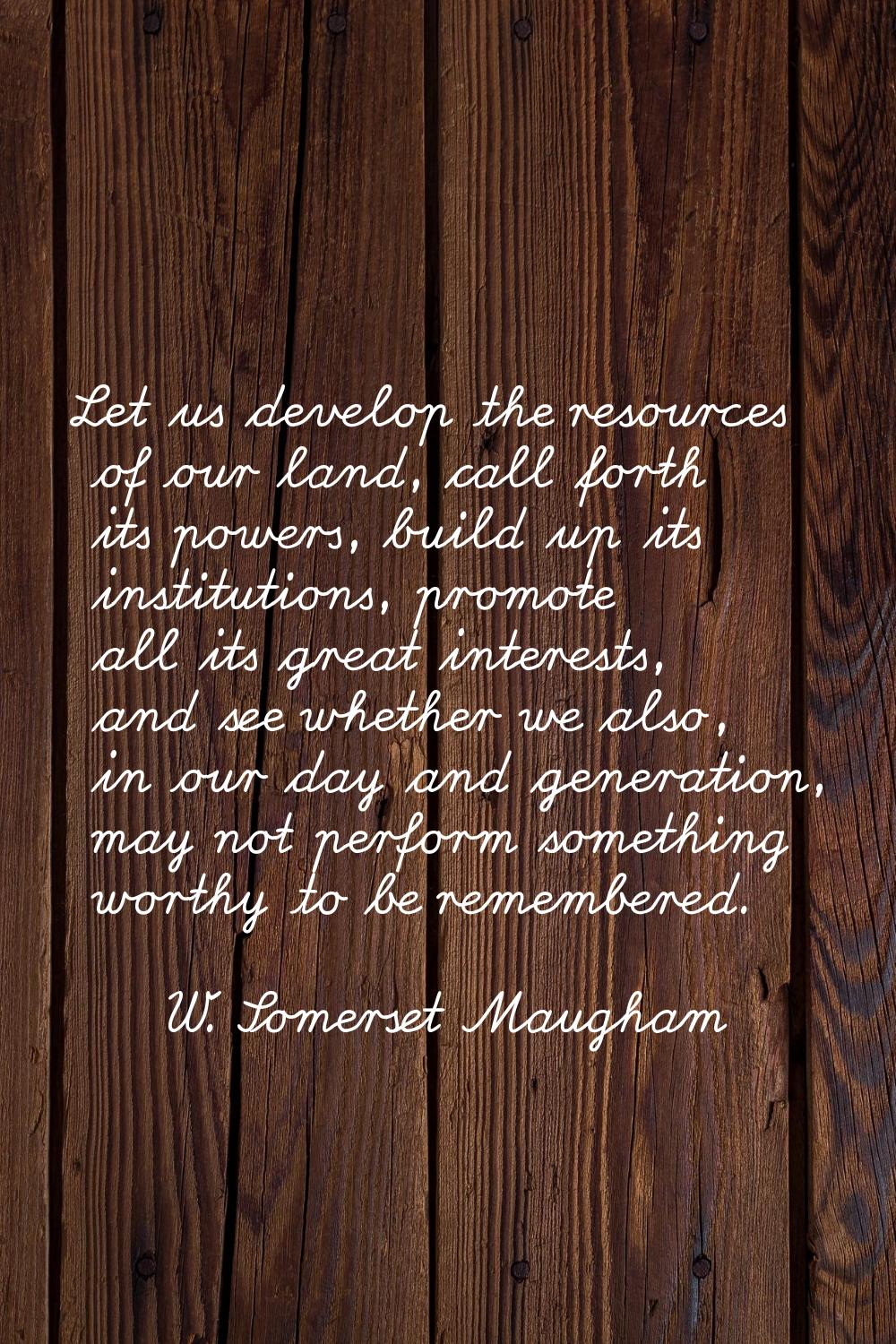 Let us develop the resources of our land, call forth its powers, build up its institutions, promote