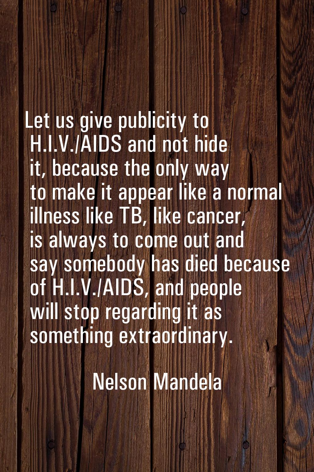 Let us give publicity to H.I.V./AIDS and not hide it, because the only way to make it appear like a