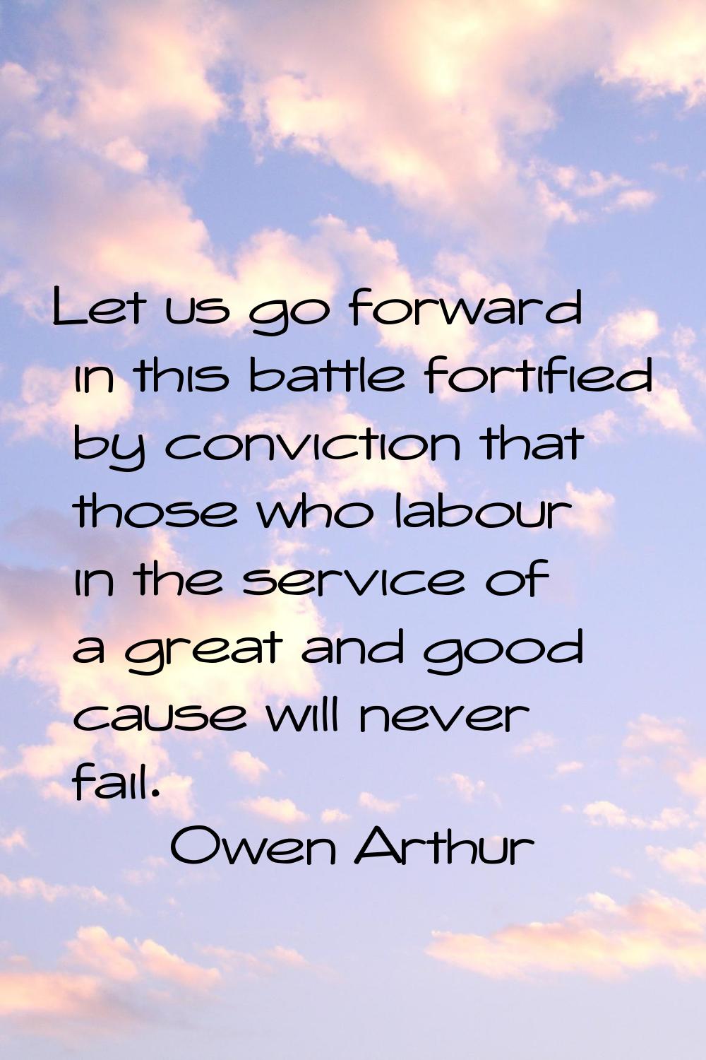 Let us go forward in this battle fortified by conviction that those who labour in the service of a 