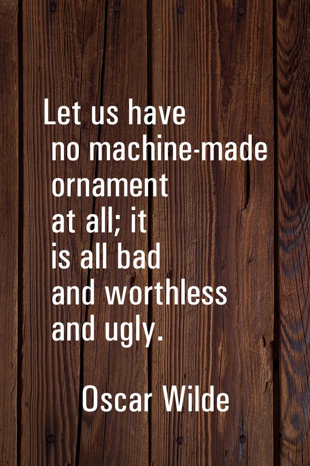 Let us have no machine-made ornament at all; it is all bad and worthless and ugly.