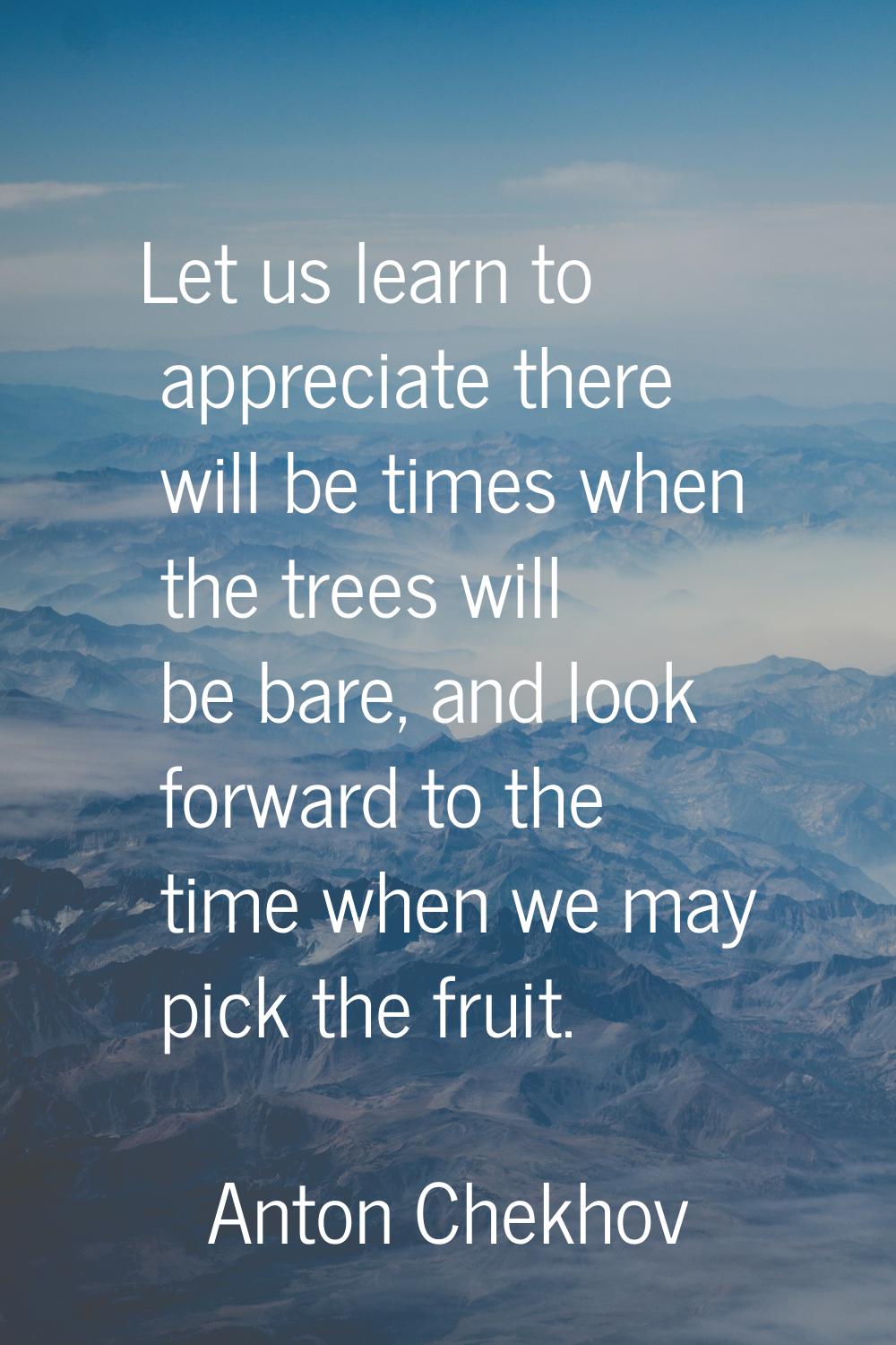 Let us learn to appreciate there will be times when the trees will be bare, and look forward to the