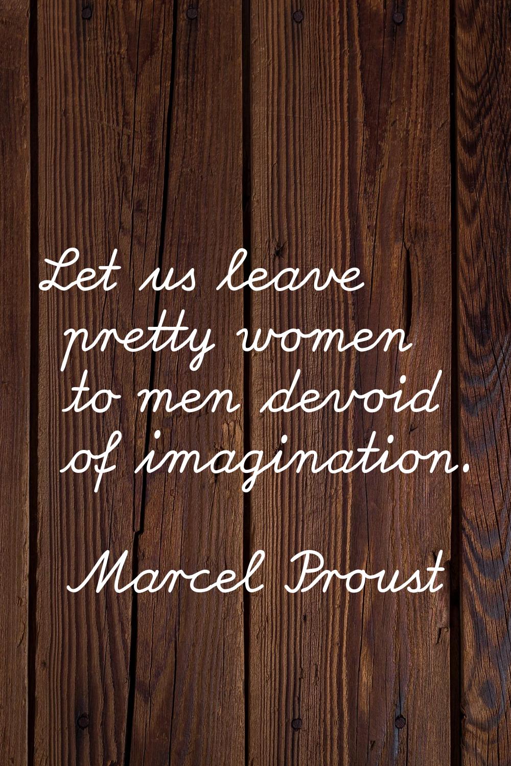 Let us leave pretty women to men devoid of imagination.