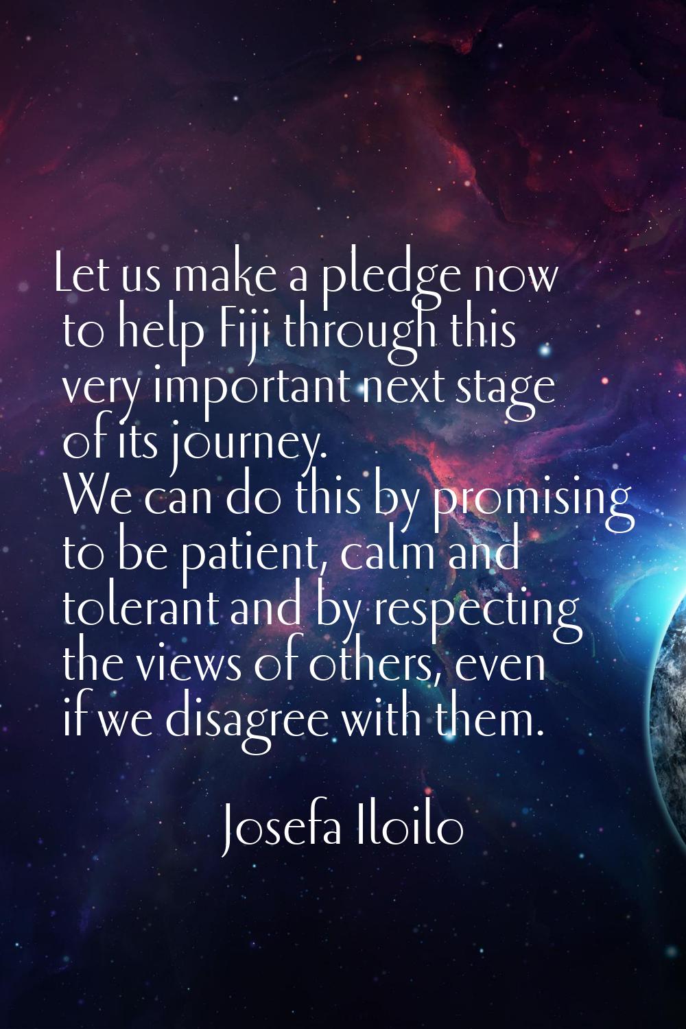 Let us make a pledge now to help Fiji through this very important next stage of its journey. We can