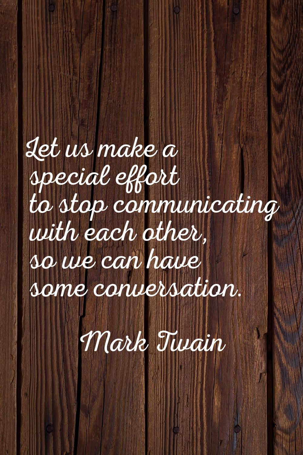 Let us make a special effort to stop communicating with each other, so we can have some conversatio