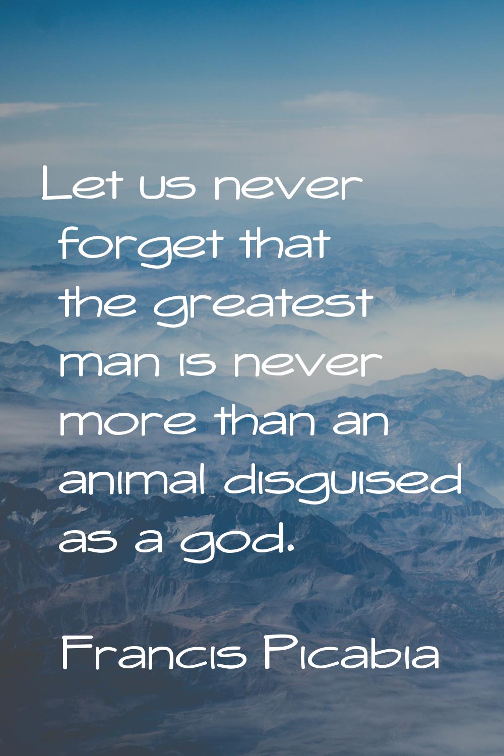 Let us never forget that the greatest man is never more than an animal disguised as a god.