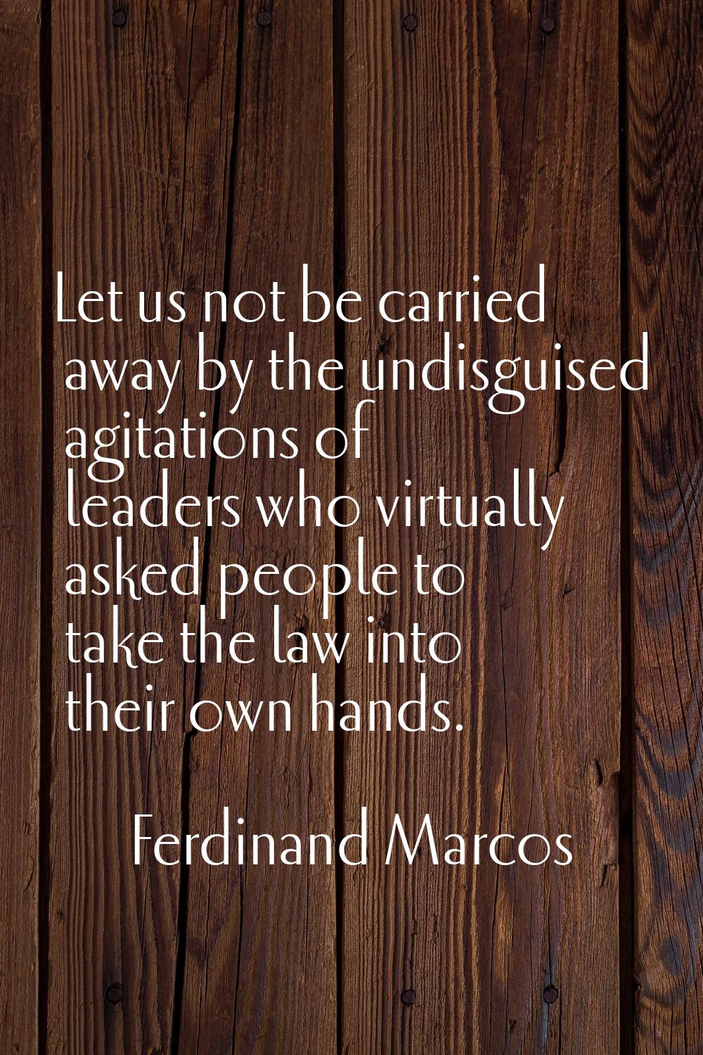 Let us not be carried away by the undisguised agitations of leaders who virtually asked people to t