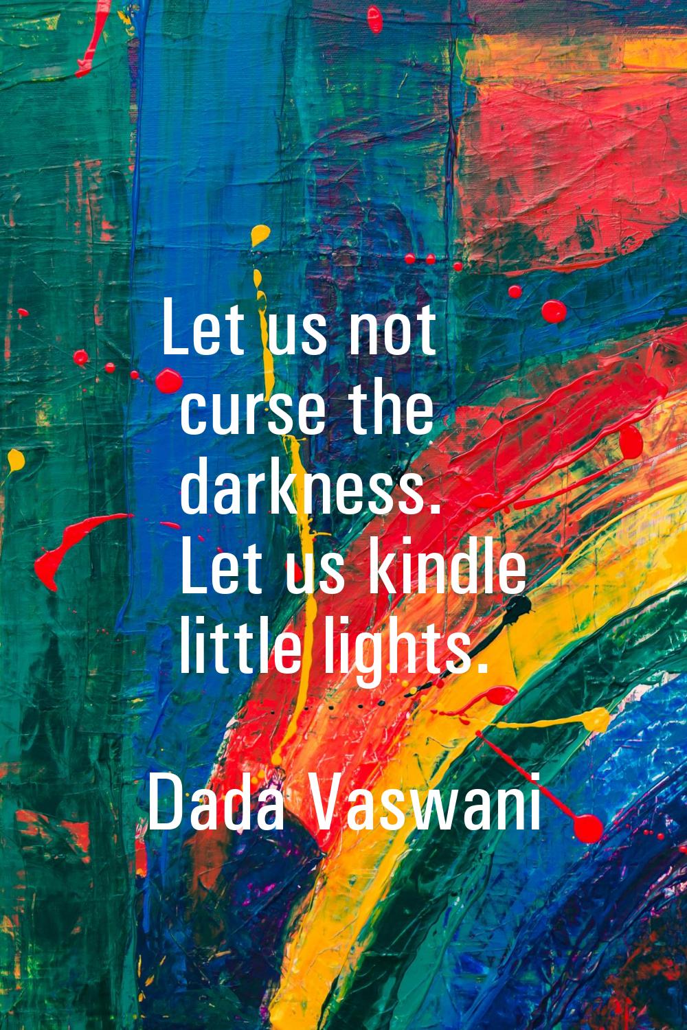 Let us not curse the darkness. Let us kindle little lights.