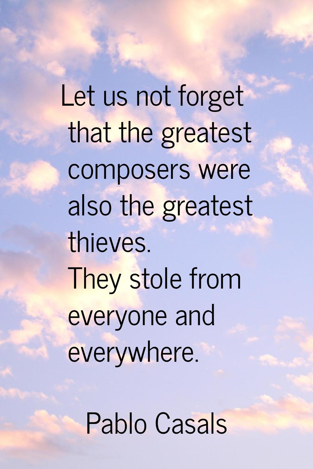 Let us not forget that the greatest composers were also the greatest thieves. They stole from every