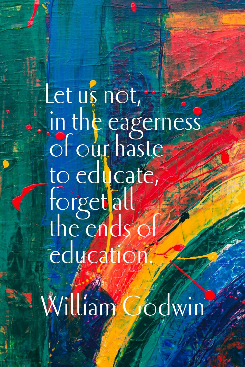 Let us not, in the eagerness of our haste to educate, forget all the ends of education.
