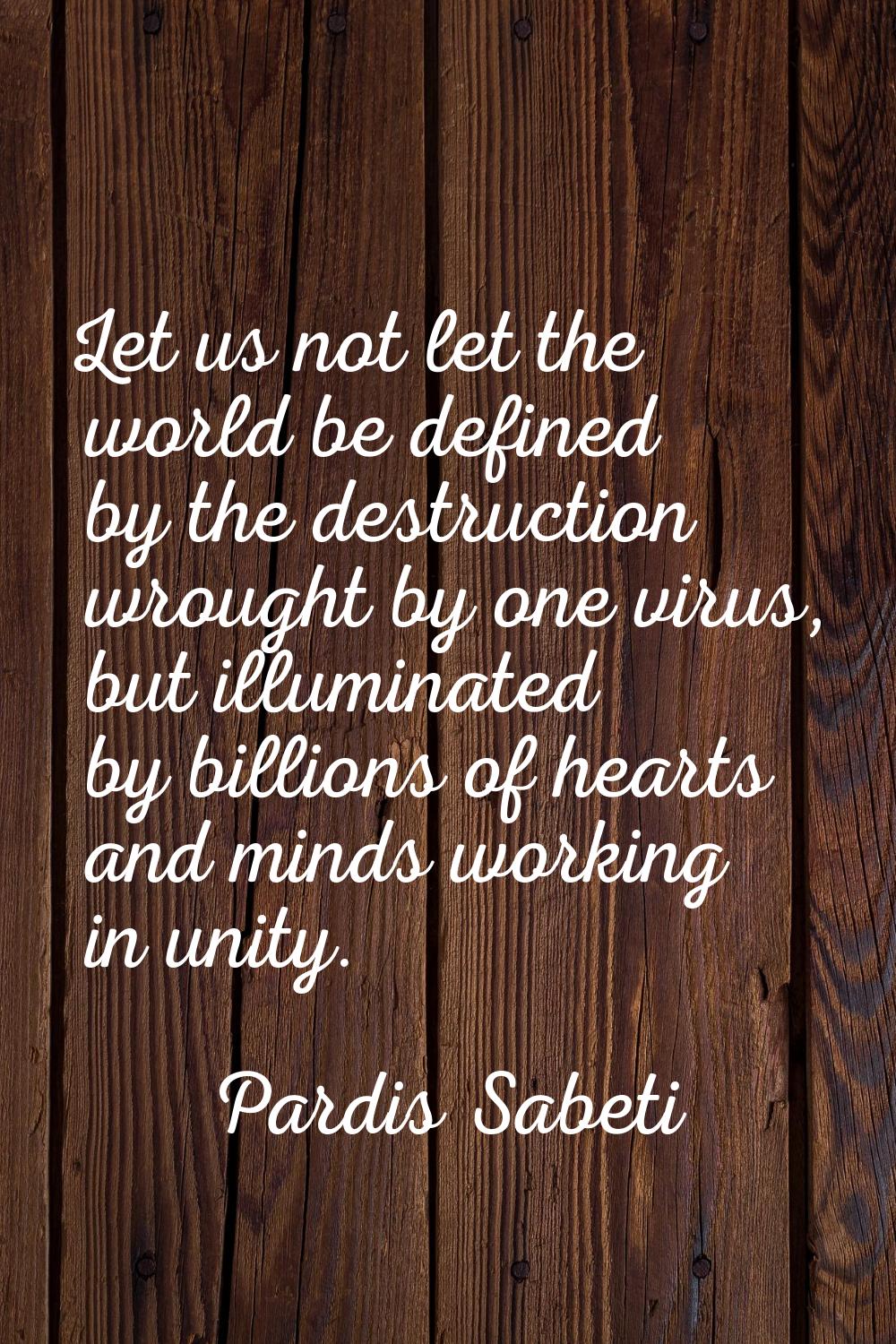 Let us not let the world be defined by the destruction wrought by one virus, but illuminated by bil