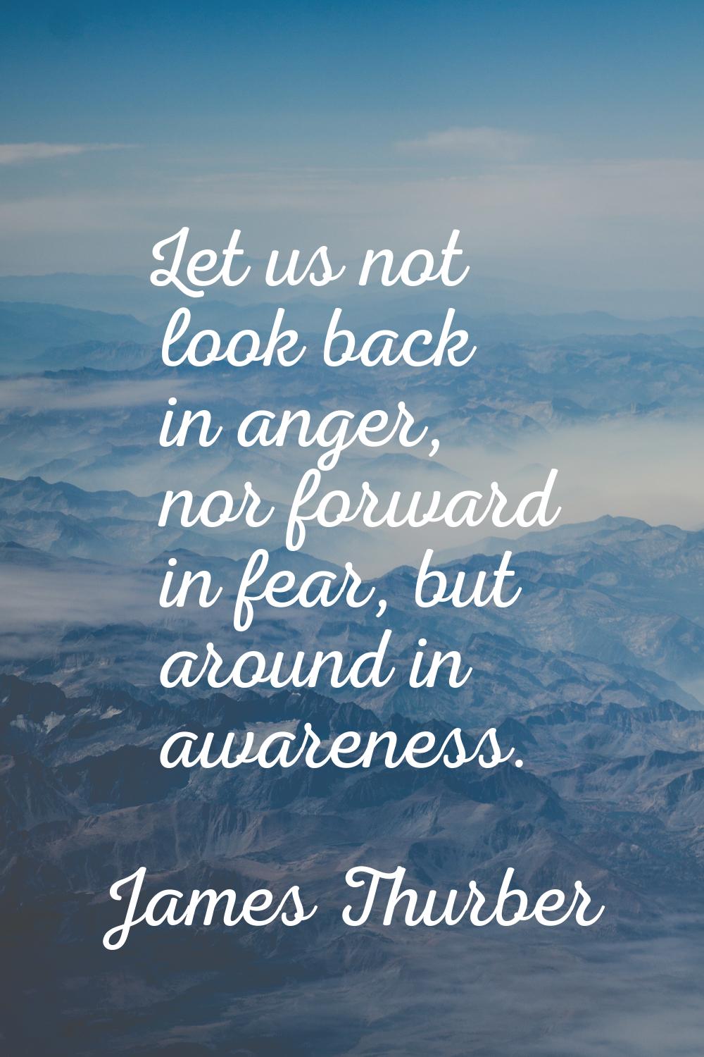 Let us not look back in anger, nor forward in fear, but around in awareness.