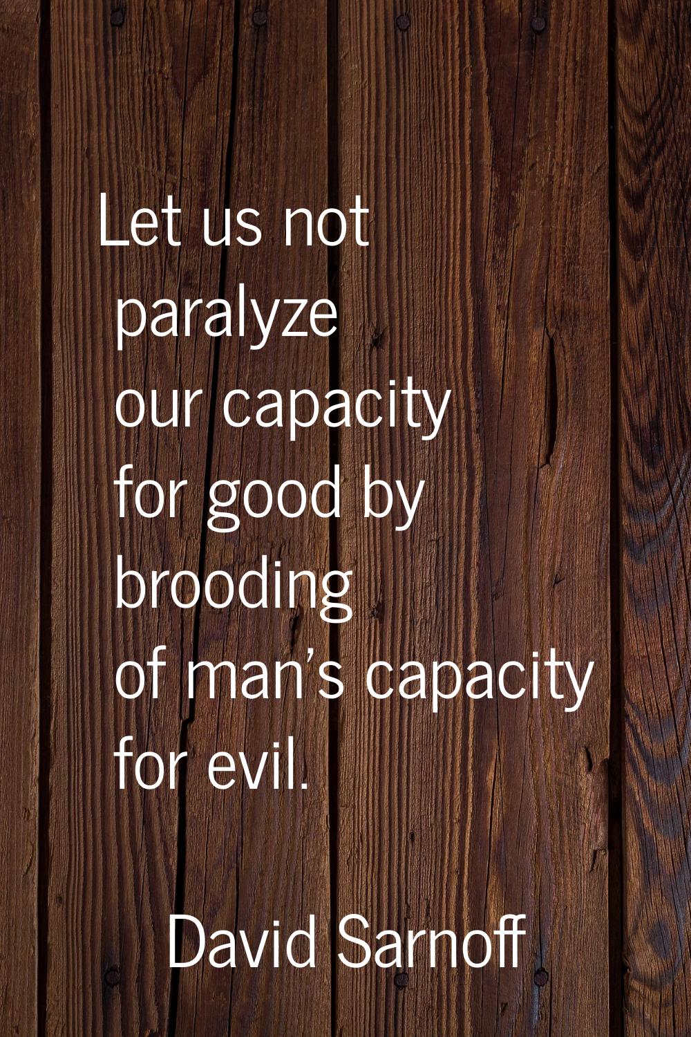 Let us not paralyze our capacity for good by brooding of man's capacity for evil.