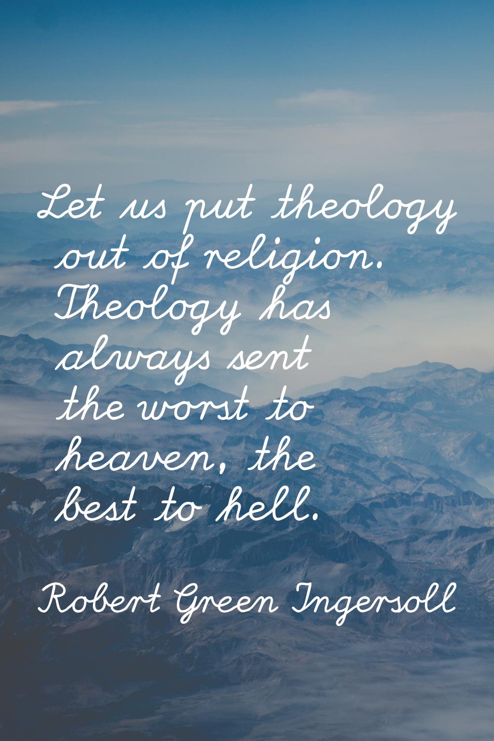 Let us put theology out of religion. Theology has always sent the worst to heaven, the best to hell