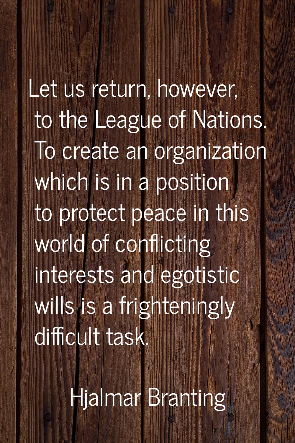 Let us return, however, to the League of Nations. To create an organization which is in a position 