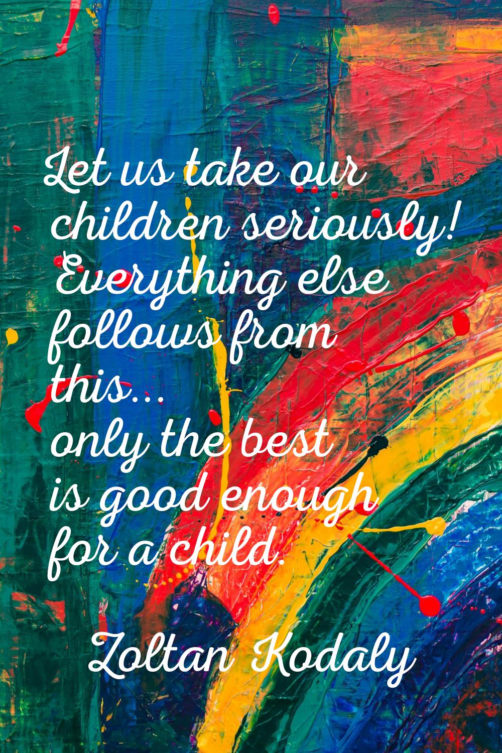 Let us take our children seriously! Everything else follows from this... only the best is good enou