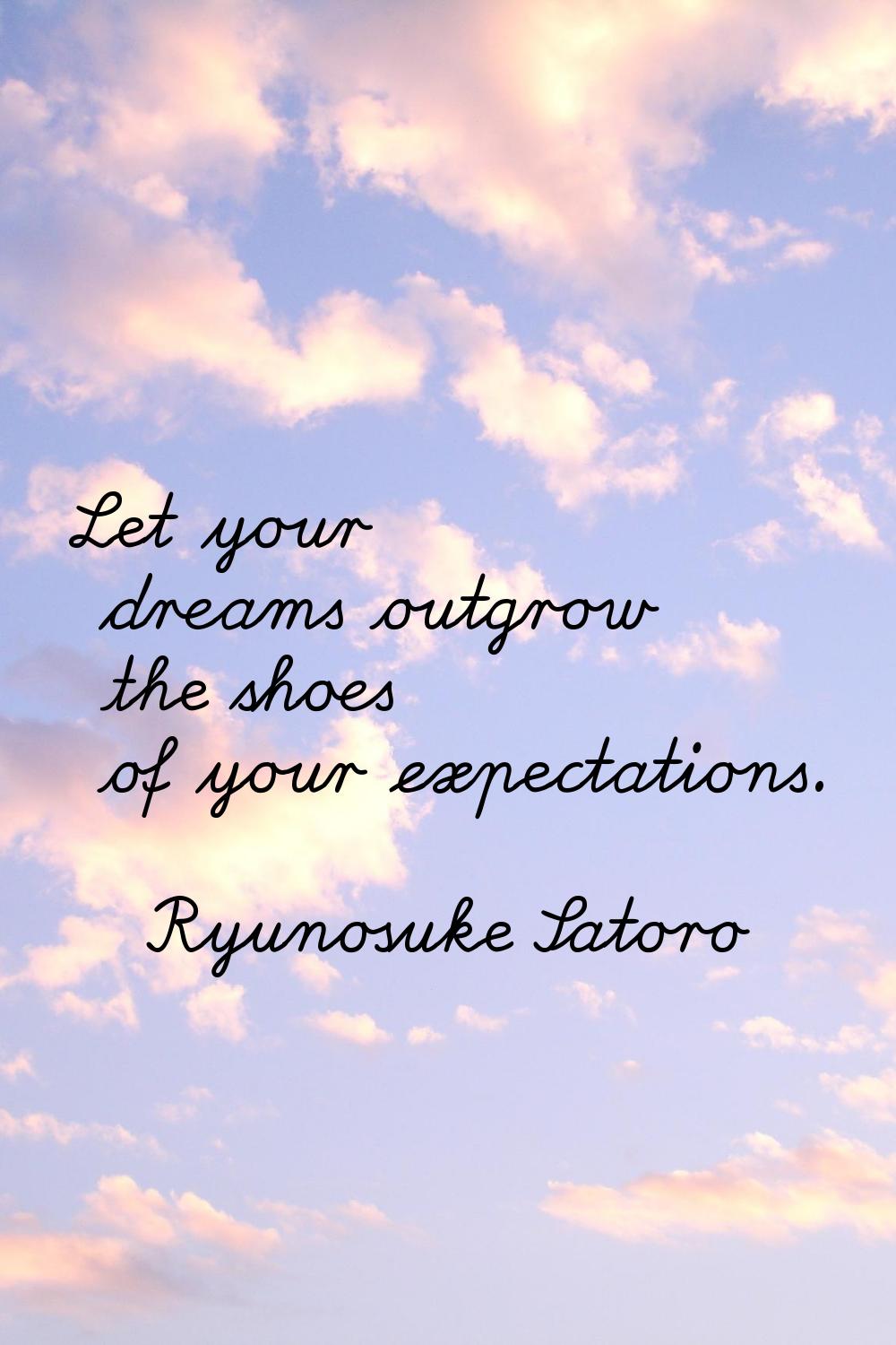 Let your dreams outgrow the shoes of your expectations.