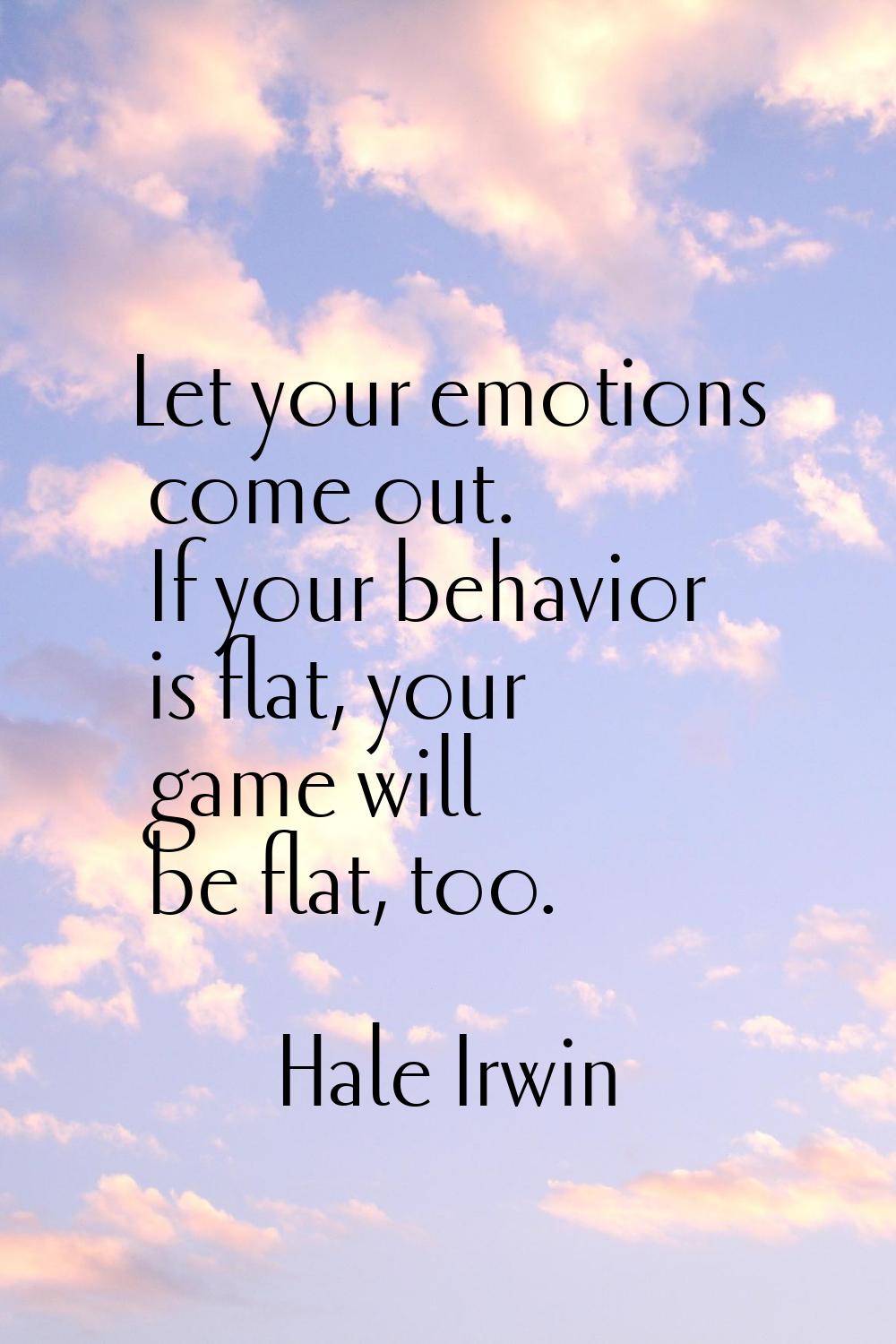 Let your emotions come out. If your behavior is flat, your game will be flat, too.