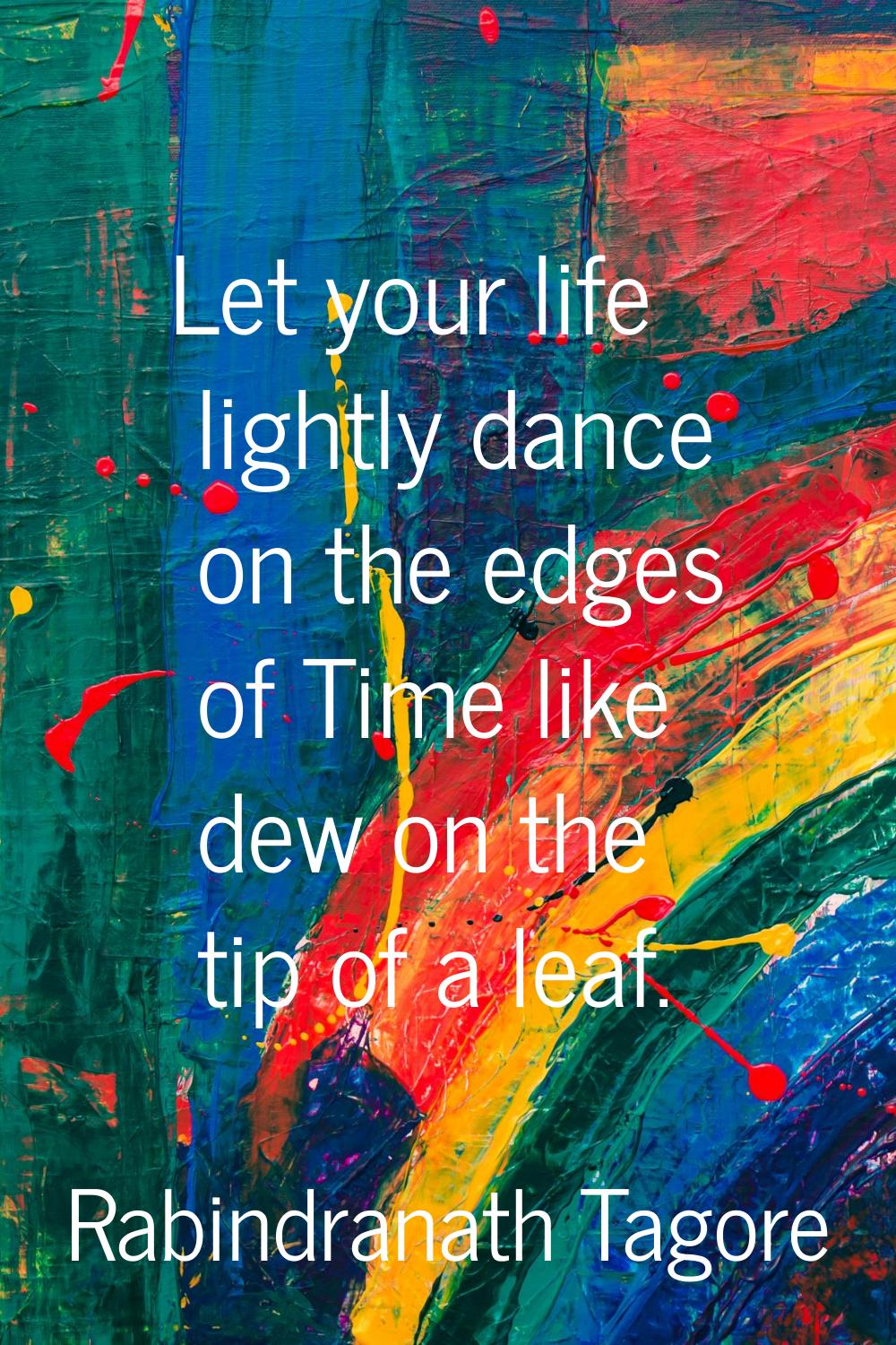 Let your life lightly dance on the edges of Time like dew on the tip of a leaf.