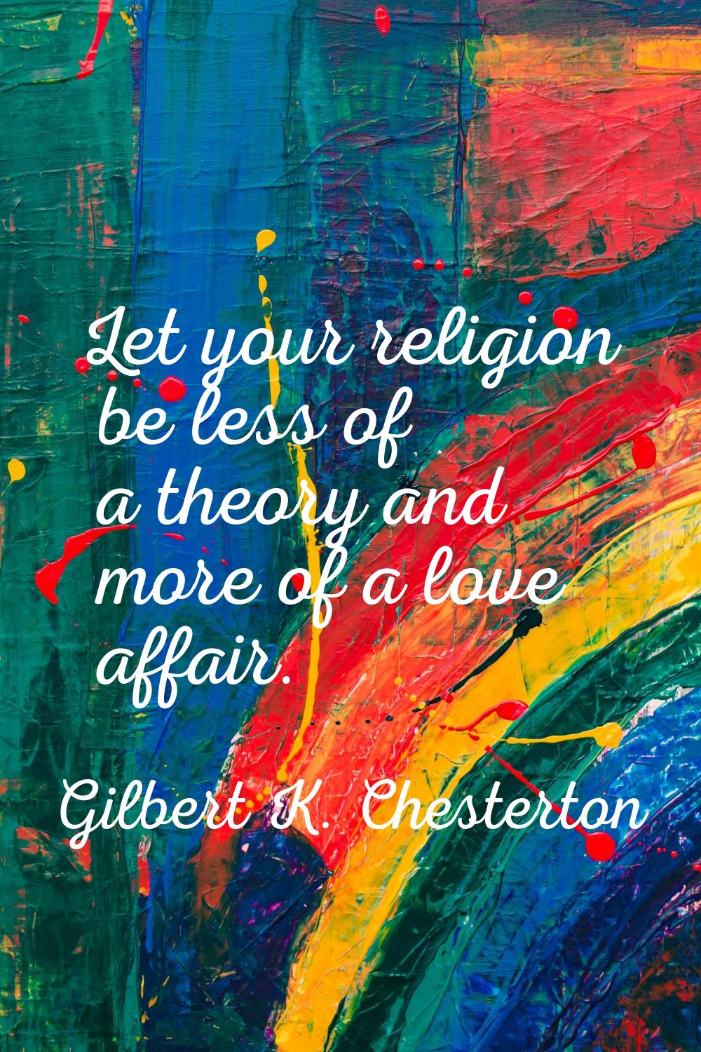 Let your religion be less of a theory and more of a love affair.