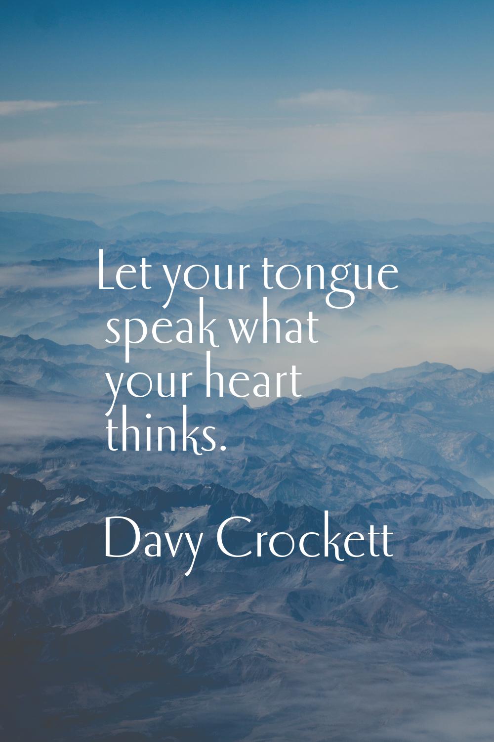 Let your tongue speak what your heart thinks.
