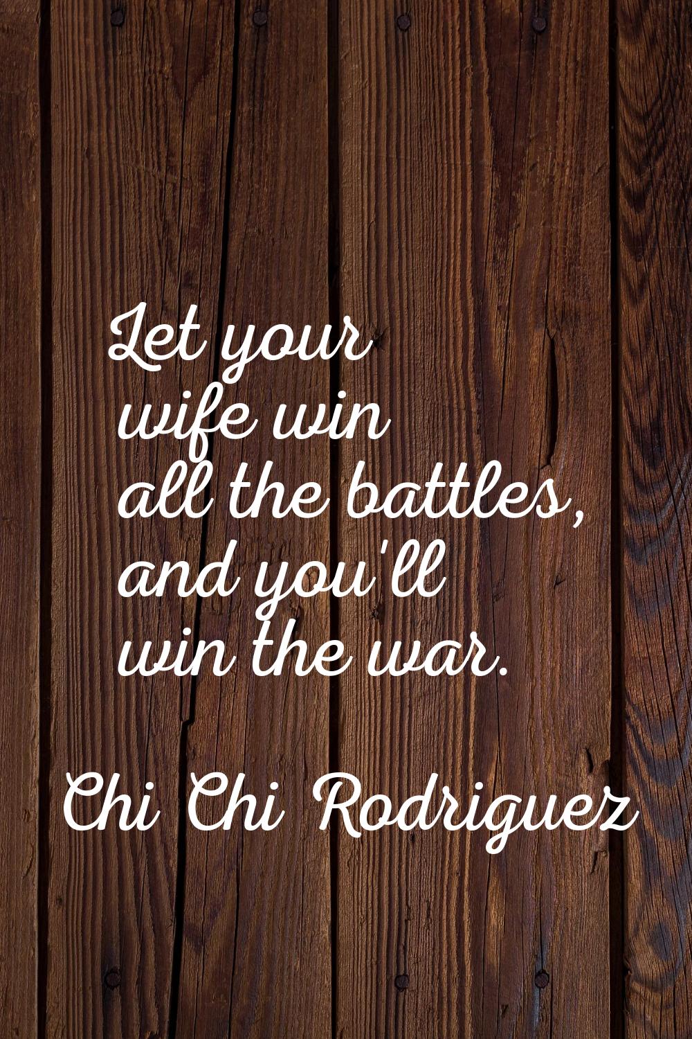 Let your wife win all the battles, and you'll win the war.