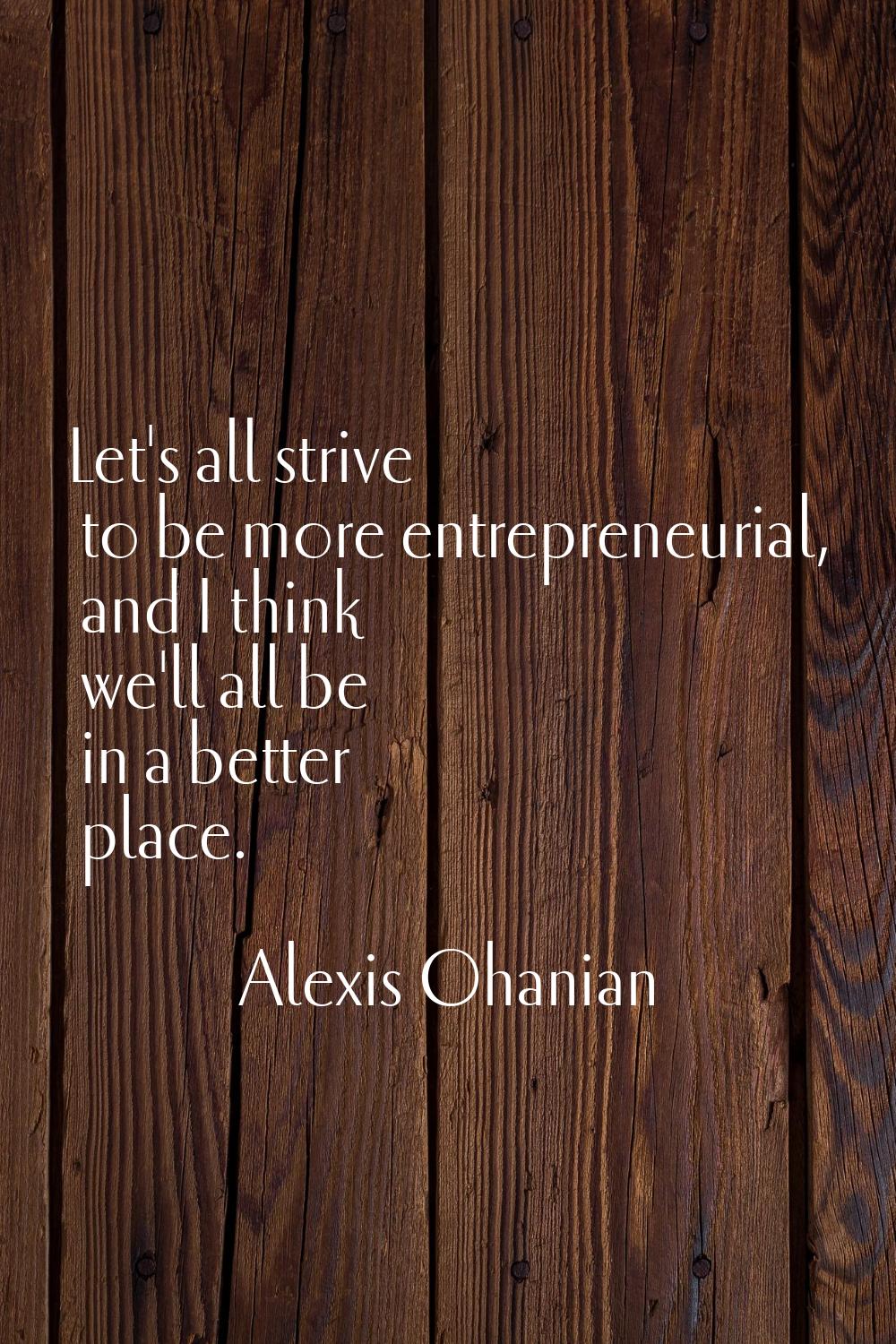 Let's all strive to be more entrepreneurial, and I think we'll all be in a better place.