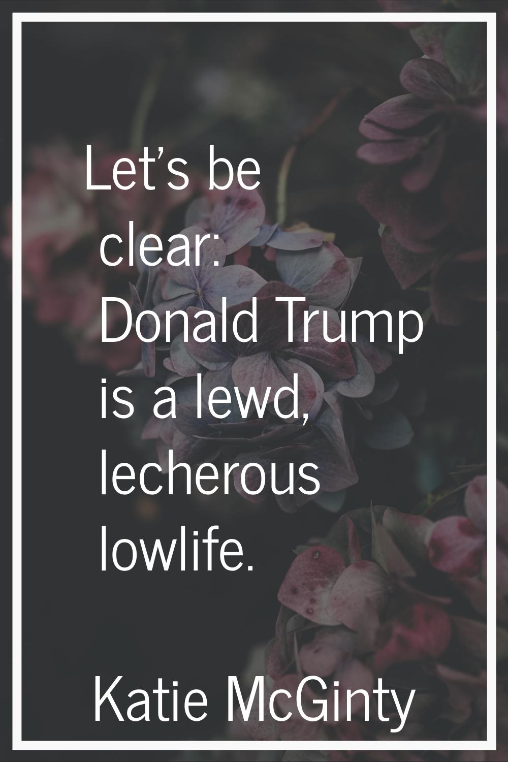 Let's be clear: Donald Trump is a lewd, lecherous lowlife.