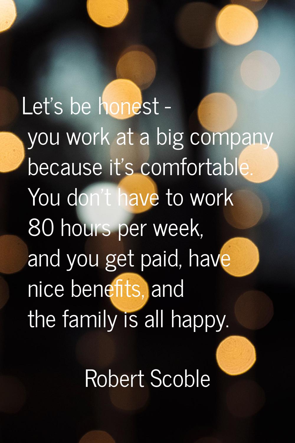 Let's be honest - you work at a big company because it's comfortable. You don't have to work 80 hou