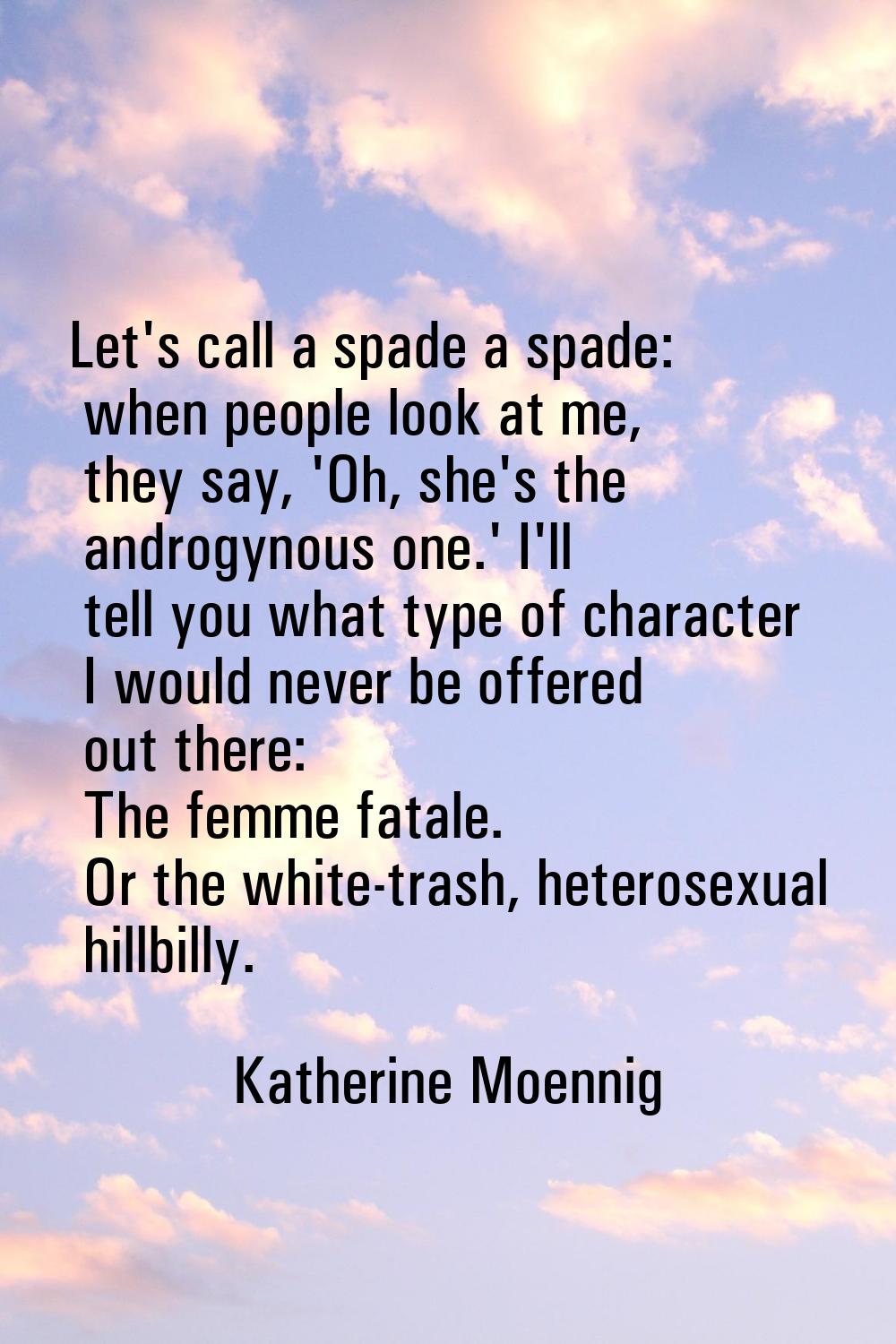 Let's call a spade a spade: when people look at me, they say, 'Oh, she's the androgynous one.' I'll