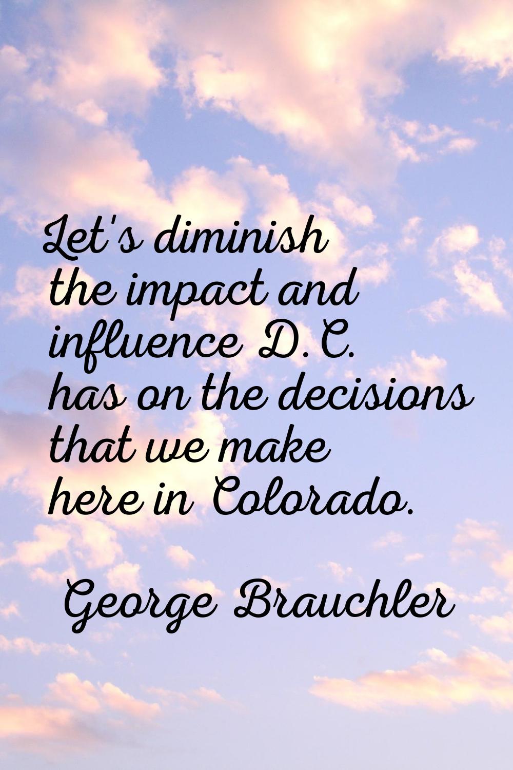 Let's diminish the impact and influence D.C. has on the decisions that we make here in Colorado.