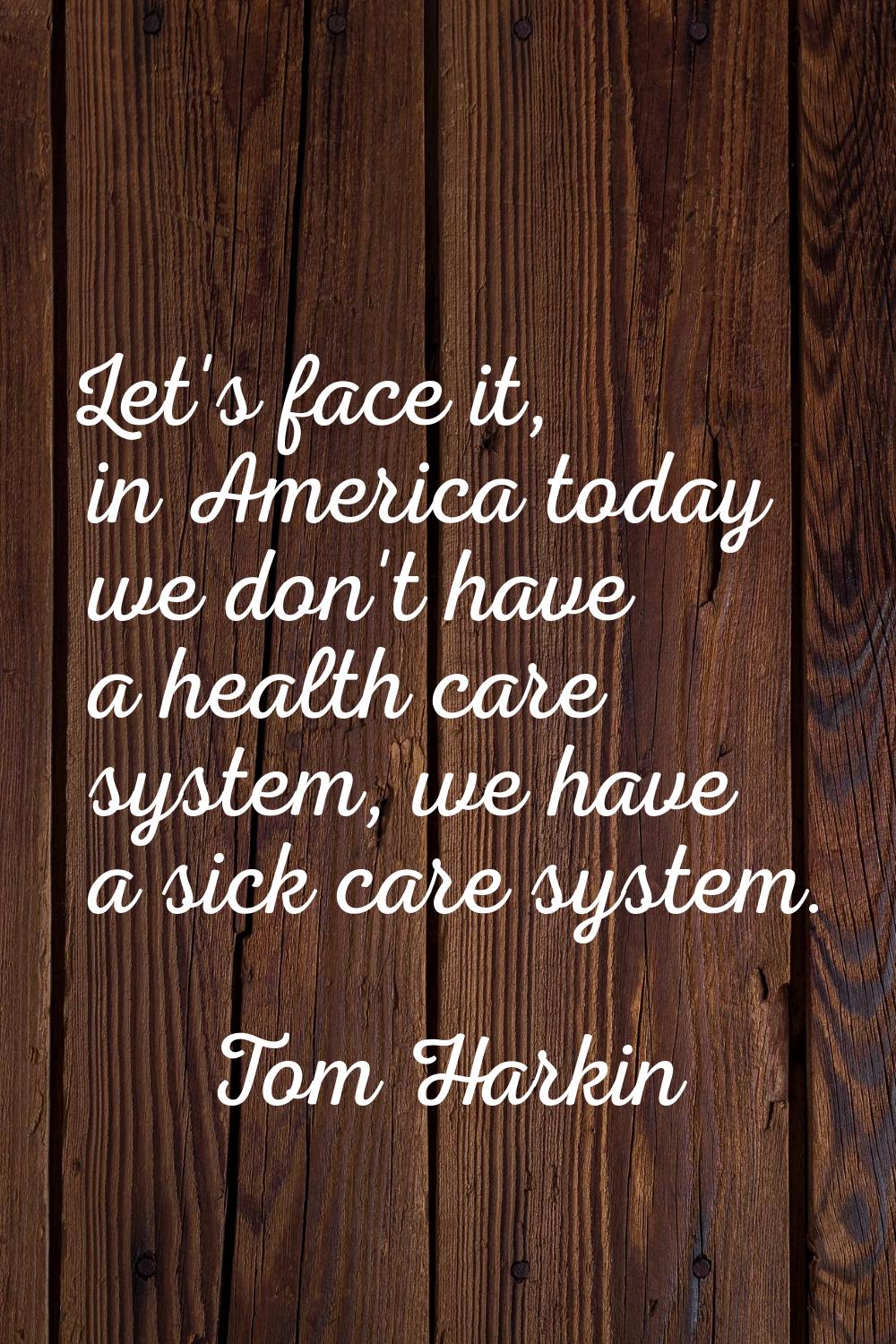 Let's face it, in America today we don't have a health care system, we have a sick care system.