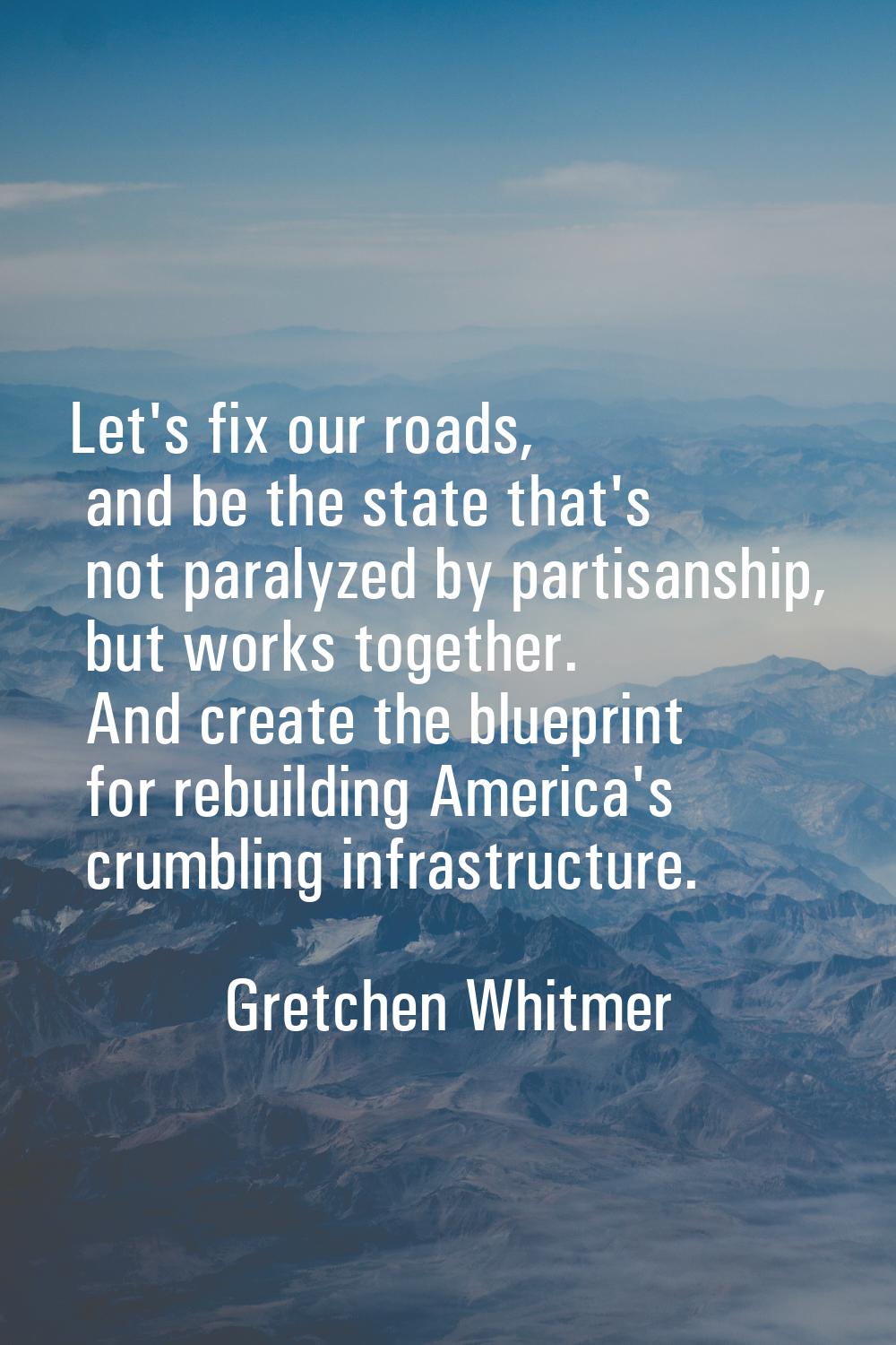 Let's fix our roads, and be the state that's not paralyzed by partisanship, but works together. And