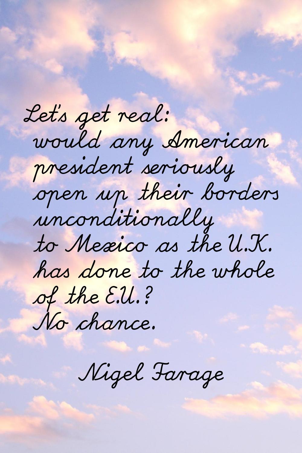 Let's get real: would any American president seriously open up their borders unconditionally to Mex