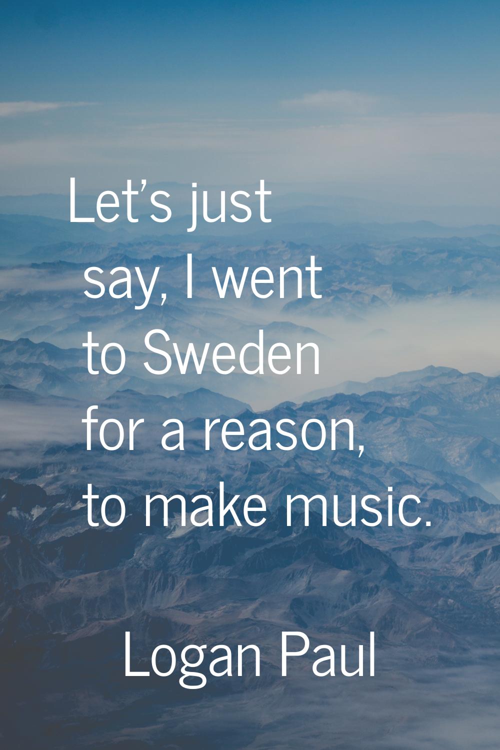 Let's just say, I went to Sweden for a reason, to make music.