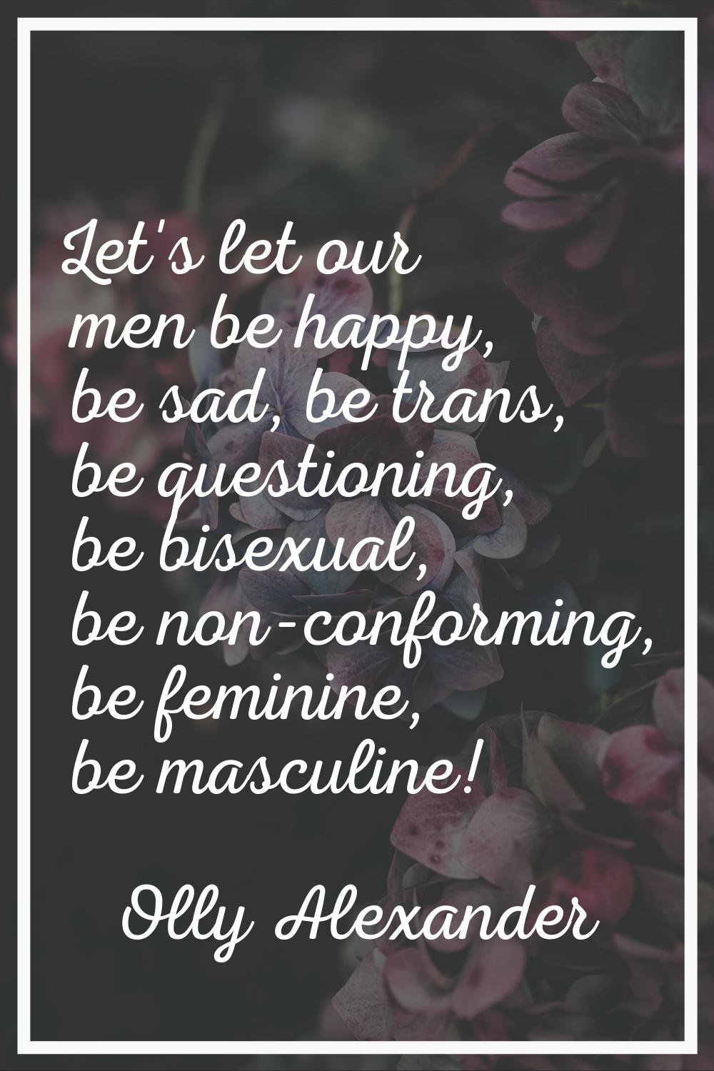 Let's let our men be happy, be sad, be trans, be questioning, be bisexual, be non-conforming, be fe