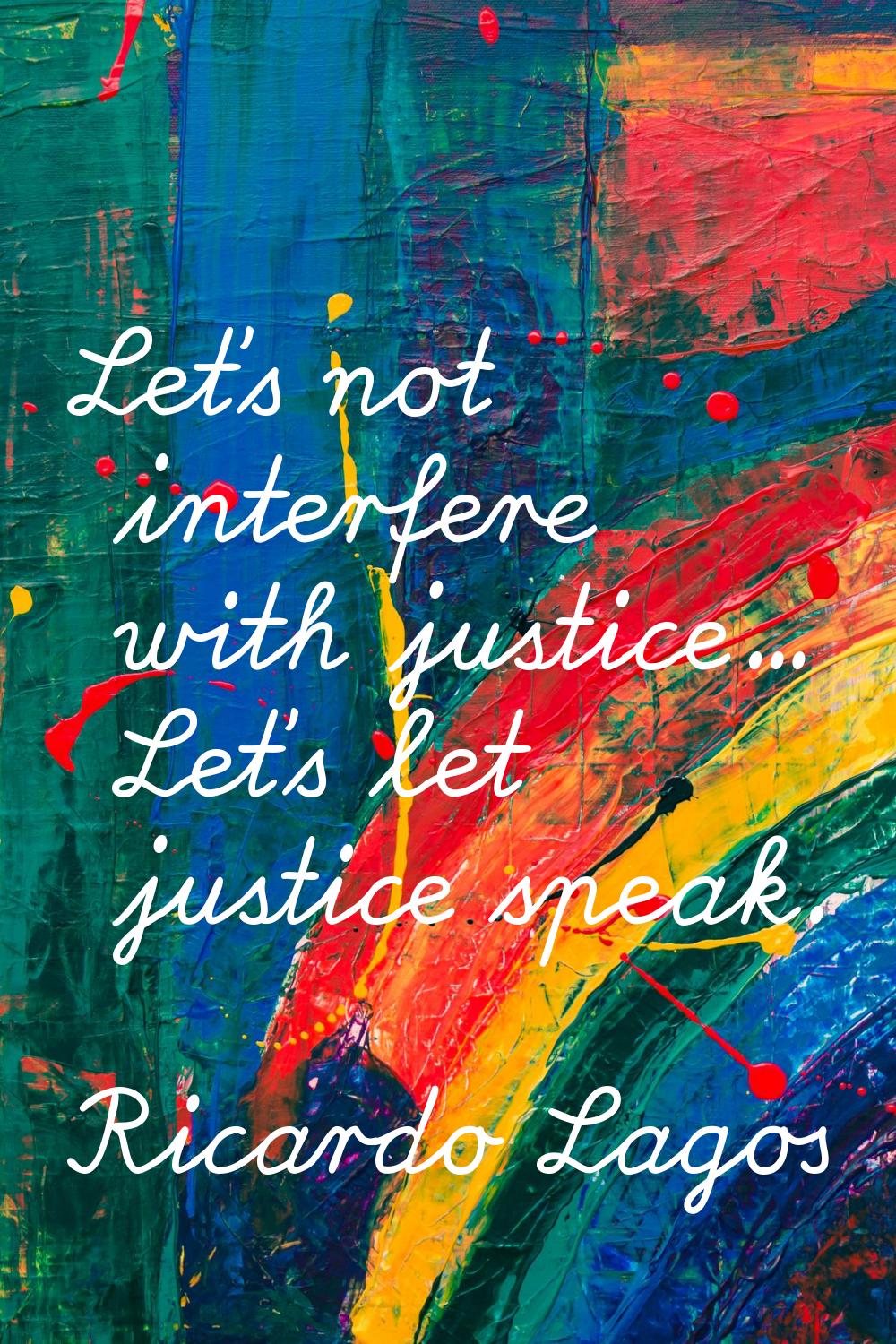 Let's not interfere with justice... Let's let justice speak.