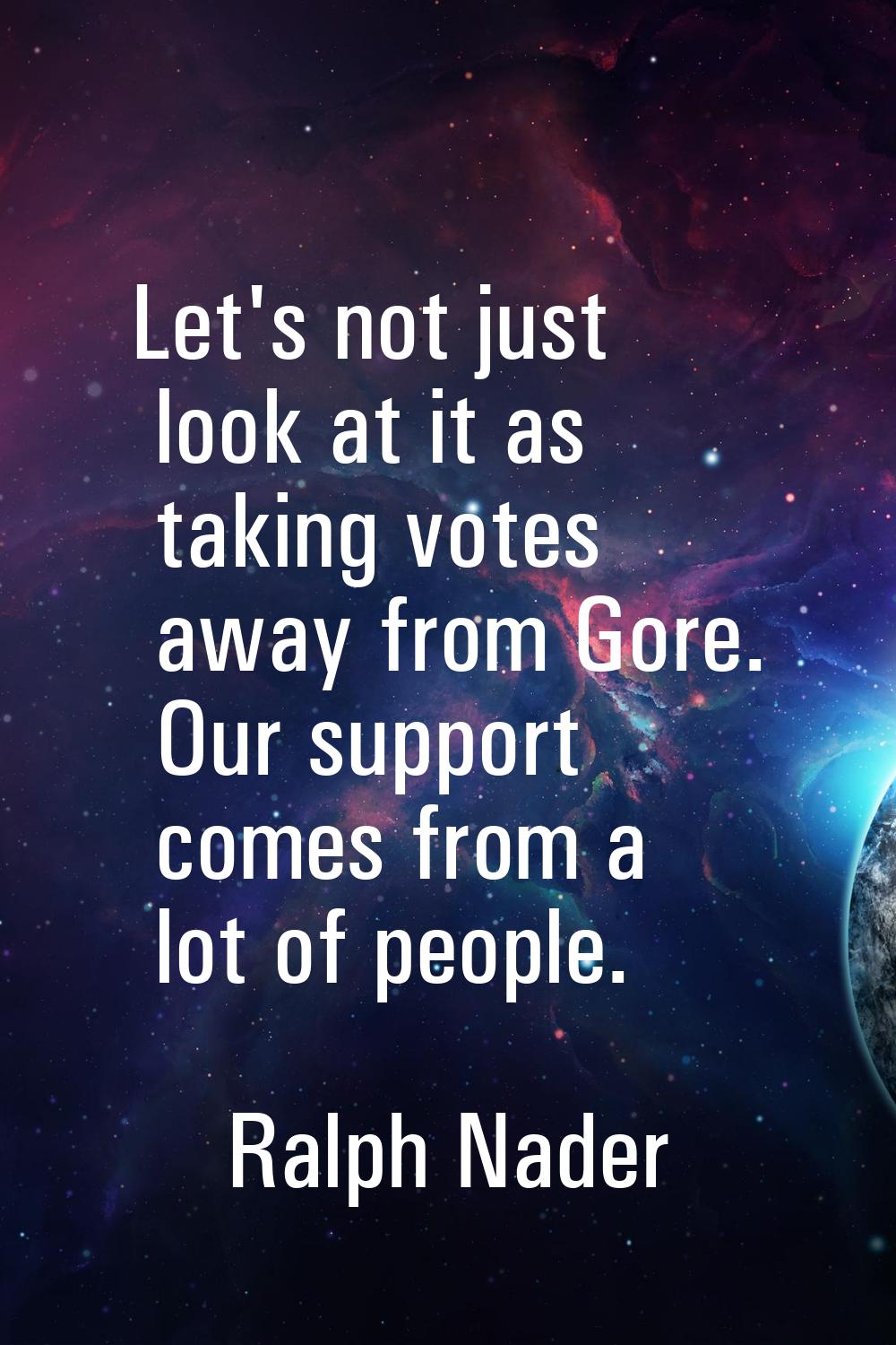 Let's not just look at it as taking votes away from Gore. Our support comes from a lot of people.