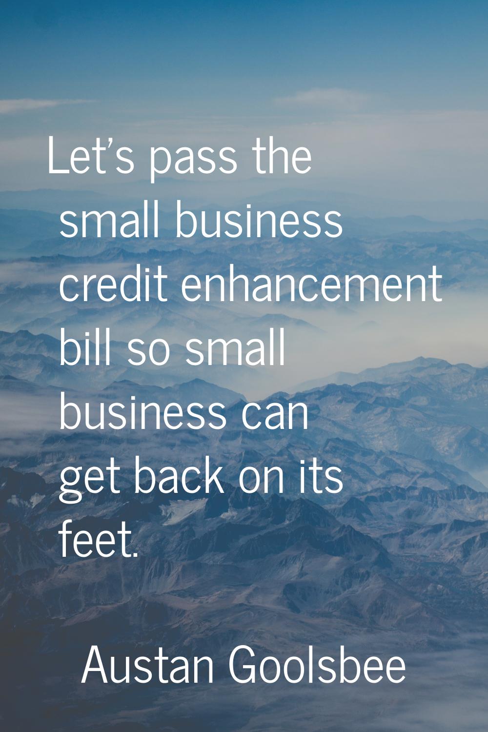Let's pass the small business credit enhancement bill so small business can get back on its feet.