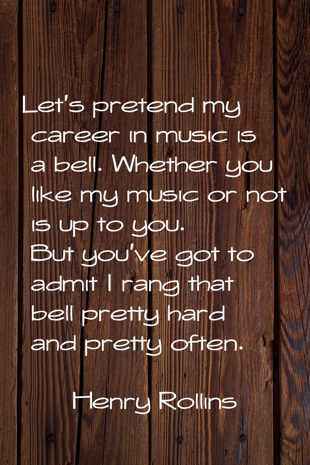 Let's pretend my career in music is a bell. Whether you like my music or not is up to you. But you'