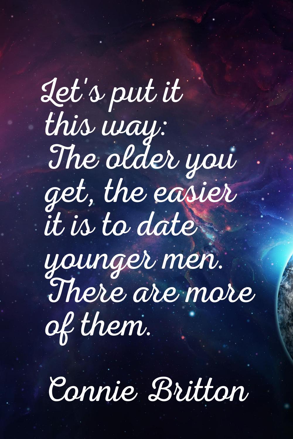 Let's put it this way: The older you get, the easier it is to date younger men. There are more of t