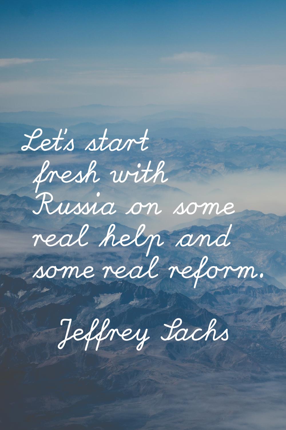 Let's start fresh with Russia on some real help and some real reform.