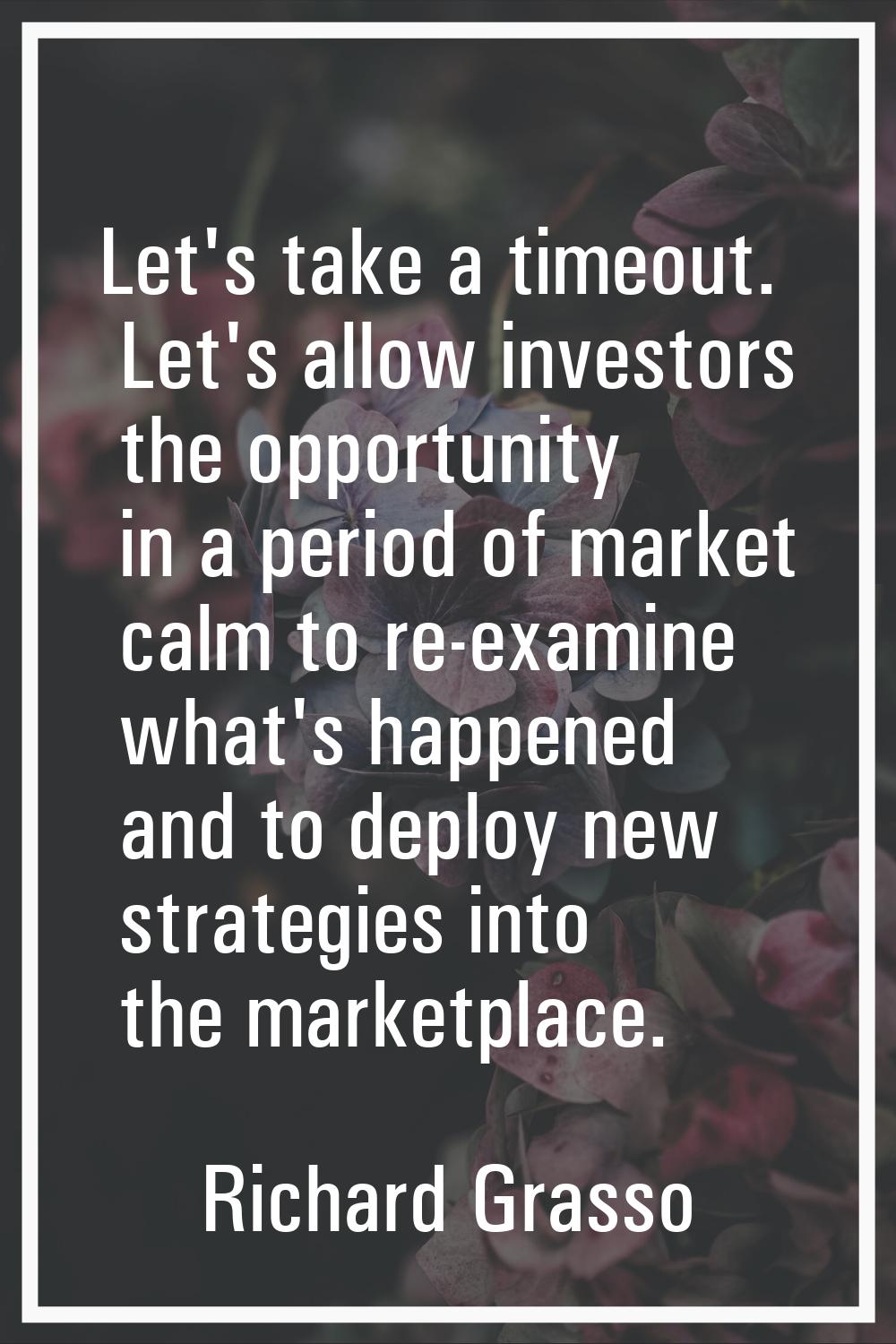 Let's take a timeout. Let's allow investors the opportunity in a period of market calm to re-examin